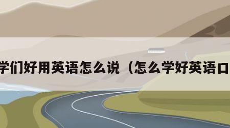 同学们好用英语怎么说（怎么学好英语口语）
