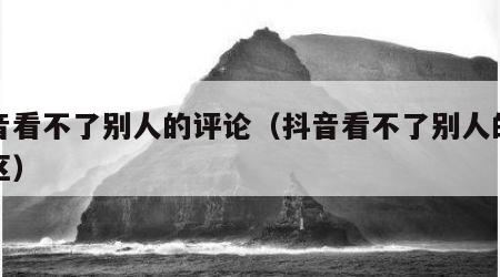 抖音看不了别人的评论（抖音看不了别人的评论区）