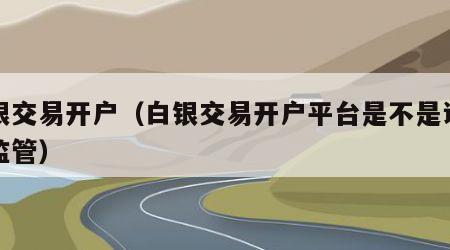 白银交易开户（白银交易开户平台是不是证监会监管）