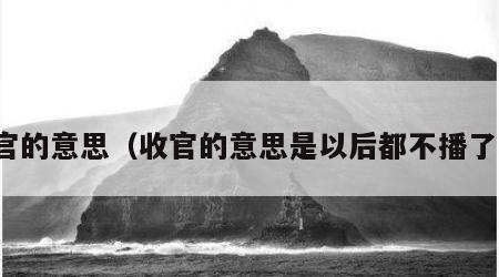 收官的意思（收官的意思是以后都不播了吗）