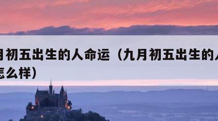 九月初五出生的人命运（九月初五出生的人命运怎么样）