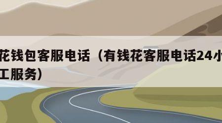 小花钱包客服电话（有钱花客服电话24小时人工服务）