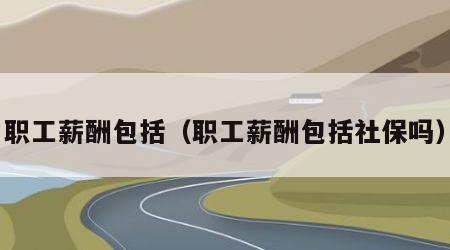 职工薪酬包括（职工薪酬包括社保吗）