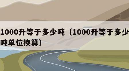 1000升等于多少吨（1000升等于多少吨单位换算）