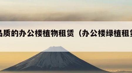 高品质的办公楼植物租赁（办公楼绿植租赁价格）