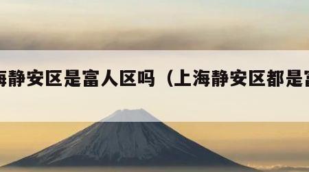上海静安区是富人区吗（上海静安区都是富人吗）