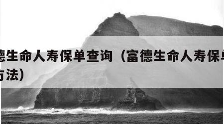 富德生命人寿保单查询（富德生命人寿保单查询方法）