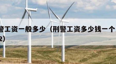 刑警工资一般多少（刑警工资多少钱一个月2022）