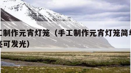 手工制作元宵灯笼（手工制作元宵灯笼简单又漂亮可发光）