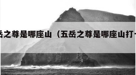 五岳之尊是哪座山（五岳之尊是哪座山打一座山）
