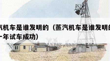 蒸汽机车是谁发明的（蒸汽机车是谁发明的在哪一年试车成功）
