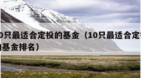 10只最适合定投的基金（10只最适合定投的基金排名）