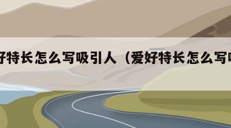 爱好特长怎么写吸引人（爱好特长怎么写吸引人）