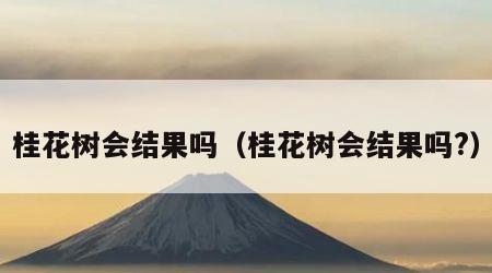 桂花树会结果吗（桂花树会结果吗?）