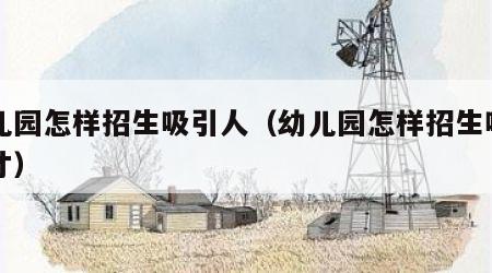 幼儿园怎样招生吸引人（幼儿园怎样招生吸引人才）