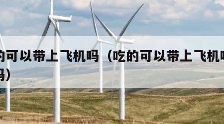 吃的可以带上飞机吗（吃的可以带上飞机吗托运吗）
