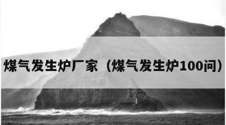 煤气发生炉厂家（煤气发生炉100问）