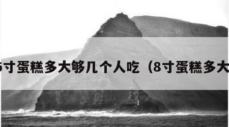 6寸蛋糕多大够几个人吃（8寸蛋糕多大）