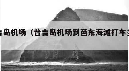 普吉岛机场（普吉岛机场到芭东海滩打车多少钱）