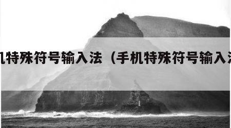 手机特殊符号输入法（手机特殊符号输入法下载）