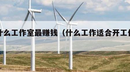开什么工作室最赚钱（什么工作适合开工作室）