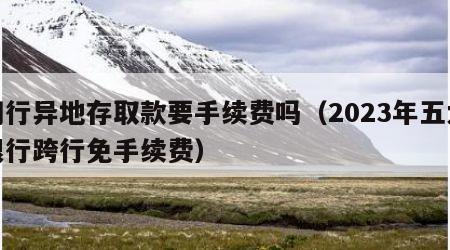 同行异地存取款要手续费吗（2023年五大银行跨行免手续费）