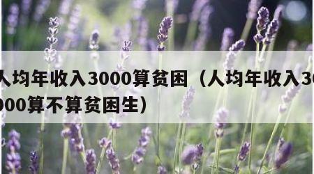 人均年收入3000算贫困（人均年收入30000算不算贫困生）