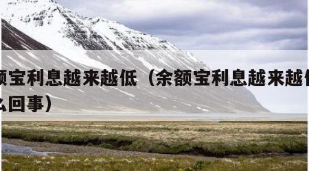 余额宝利息越来越低（余额宝利息越来越低了怎么回事）