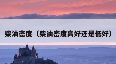 柴油密度（柴油密度高好还是低好）