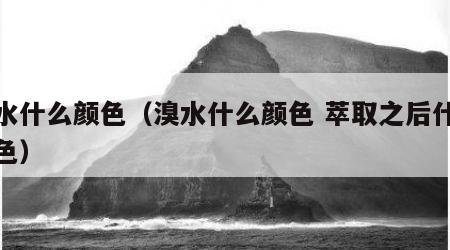 溴水什么颜色（溴水什么颜色 萃取之后什么颜色）