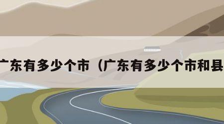 广东有多少个市（广东有多少个市和县）