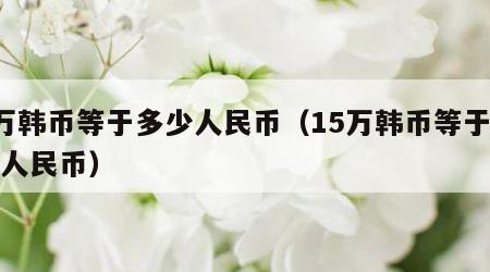 5万韩币等于多少人民币（15万韩币等于多少人民币）