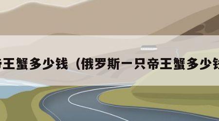 帝王蟹多少钱（俄罗斯一只帝王蟹多少钱）