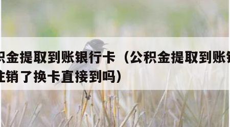 公积金提取到账银行卡（公积金提取到账银行卡注销了换卡直接到吗）