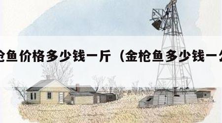 金枪鱼价格多少钱一斤（金枪鱼多少钱一公斤）