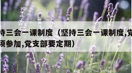 坚持三会一课制度（坚持三会一课制度,党员必须参加,党支部要定期）