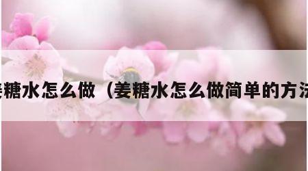 姜糖水怎么做（姜糖水怎么做简单的方法）