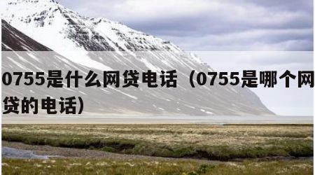 0755是什么网贷电话（0755是哪个网贷的电话）