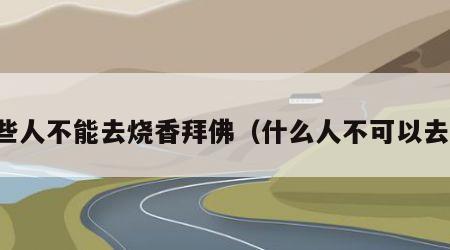 哪些人不能去烧香拜佛（什么人不可以去庙）