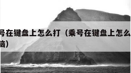 乘号在键盘上怎么打（乘号在键盘上怎么打 电脑）