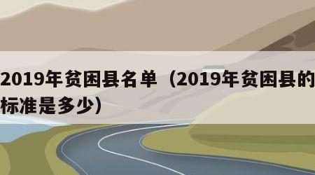 2019年贫困县名单（2019年贫困县的标准是多少）
