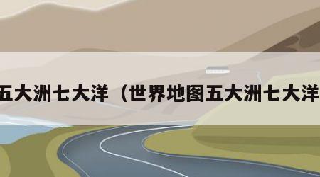 五大洲七大洋（世界地图五大洲七大洋）