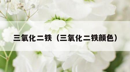 三氧化二铁（三氧化二铁颜色）