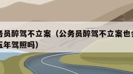 公务员醉驾不立案（公务员醉驾不立案也会吊销五年驾照吗）