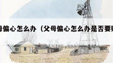 父母偏心怎么办（父母偏心怎么办是否要赡养）