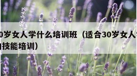 30岁女人学什么培训班（适合30岁女人学的技能培训）