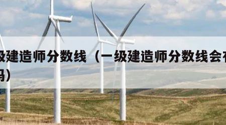 一级建造师分数线（一级建造师分数线会有变动吗）