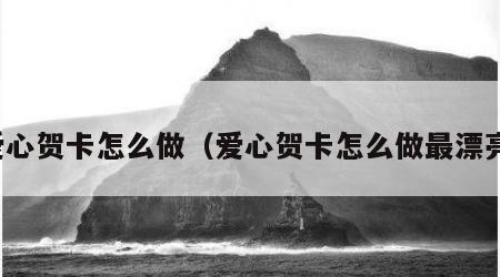 爱心贺卡怎么做（爱心贺卡怎么做最漂亮）