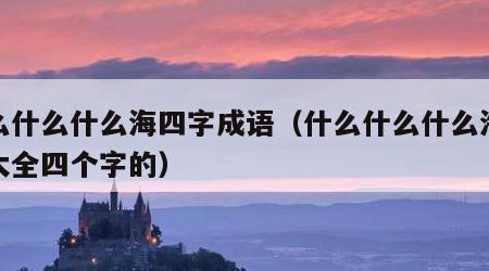 什么什么什么海四字成语（什么什么什么海成语大全四个字的）