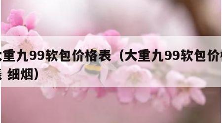 大重九99软包价格表（大重九99软包价格表 细烟）